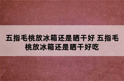 五指毛桃放冰箱还是晒干好 五指毛桃放冰箱还是晒干好吃